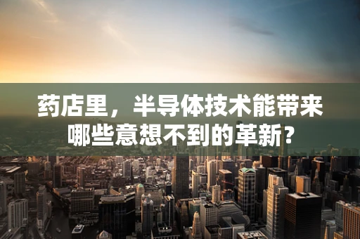 药店里，半导体技术能带来哪些意想不到的革新？