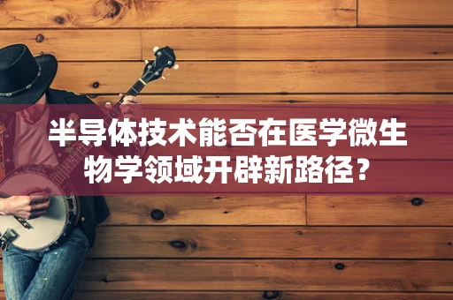 半导体技术能否在医学微生物学领域开辟新路径？