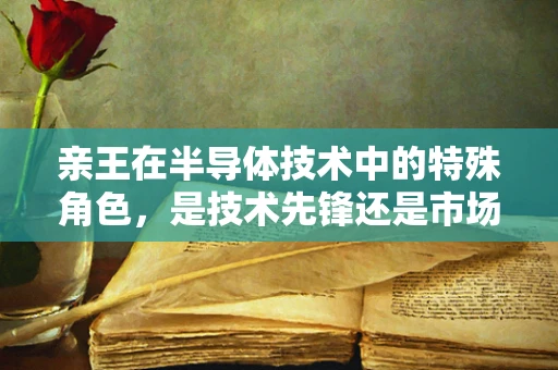 亲王在半导体技术中的特殊角色，是技术先锋还是市场桥梁？