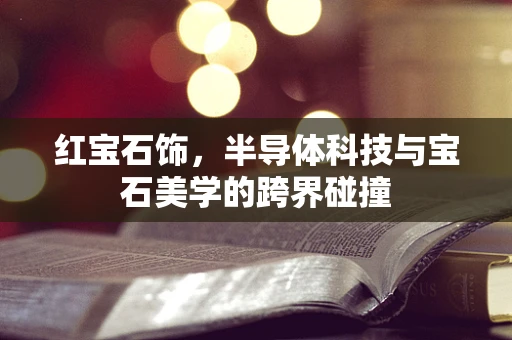 红宝石饰，半导体科技与宝石美学的跨界碰撞