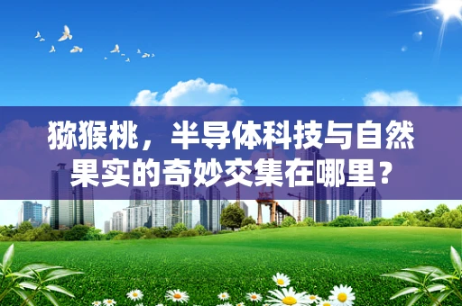 猕猴桃，半导体科技与自然果实的奇妙交集在哪里？