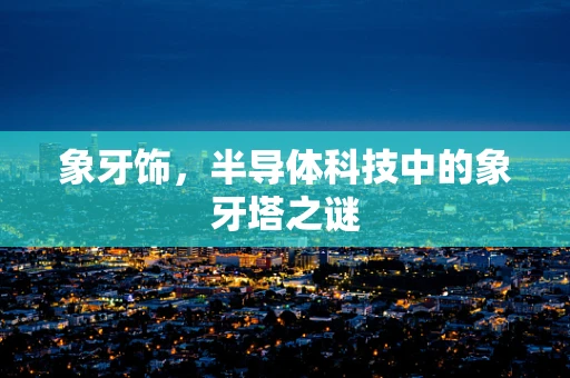 象牙饰，半导体科技中的象牙塔之谜