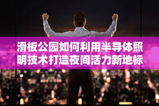 滑板公园如何利用半导体照明技术打造夜间活力新地标？