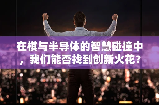 在棋与半导体的智慧碰撞中，我们能否找到创新火花？