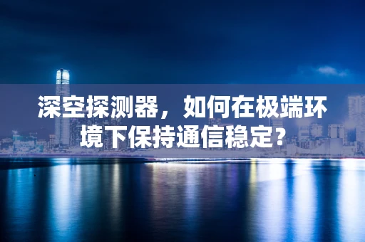 深空探测器，如何在极端环境下保持通信稳定？
