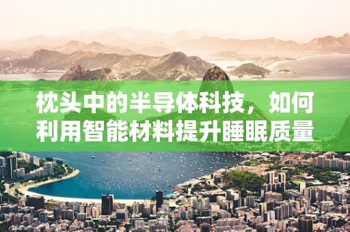 枕头中的半导体科技，如何利用智能材料提升睡眠质量？