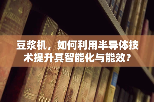 豆浆机，如何利用半导体技术提升其智能化与能效？
