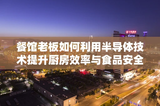 餐馆老板如何利用半导体技术提升厨房效率与食品安全？