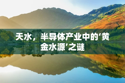 天水，半导体产业中的‘黄金水源’之谜