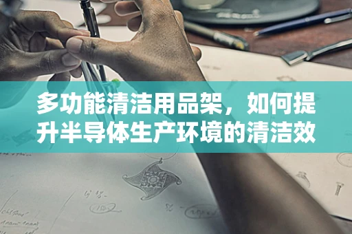 多功能清洁用品架，如何提升半导体生产环境的清洁效率？