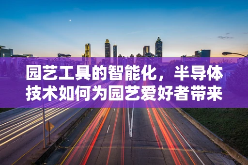 园艺工具的智能化，半导体技术如何为园艺爱好者带来革新？
