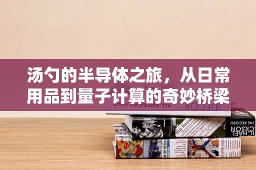汤勺的半导体之旅，从日常用品到量子计算的奇妙桥梁