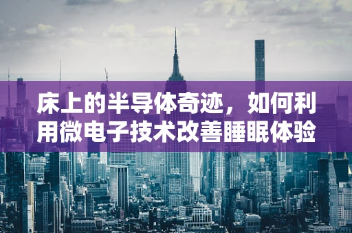 床上的半导体奇迹，如何利用微电子技术改善睡眠体验？