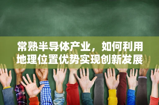 常熟半导体产业，如何利用地理位置优势实现创新发展？