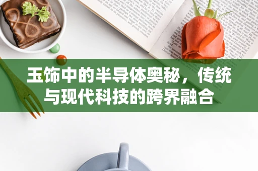 玉饰中的半导体奥秘，传统与现代科技的跨界融合
