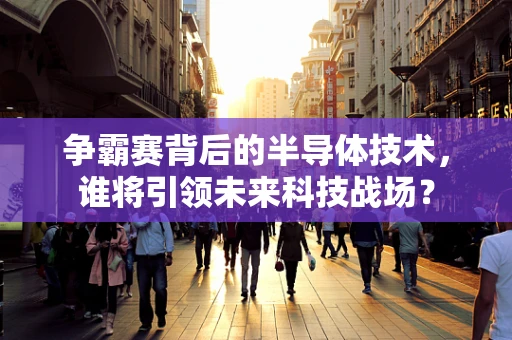 争霸赛背后的半导体技术，谁将引领未来科技战场？