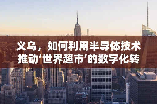 义乌，如何利用半导体技术推动‘世界超市’的数字化转型？