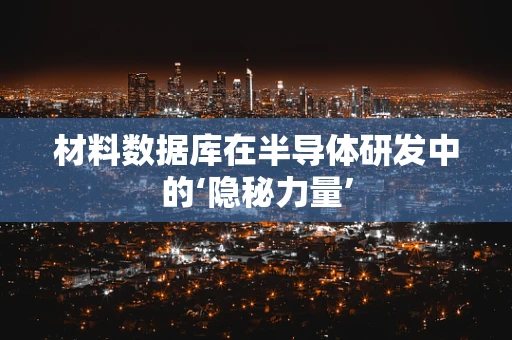 材料数据库在半导体研发中的‘隐秘力量’