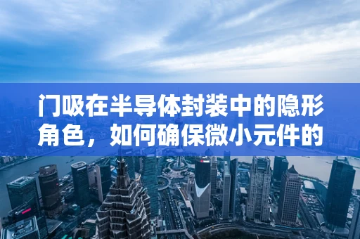 门吸在半导体封装中的隐形角色，如何确保微小元件的精准定位？