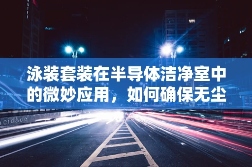 泳装套装在半导体洁净室中的微妙应用，如何确保无尘与高效？
