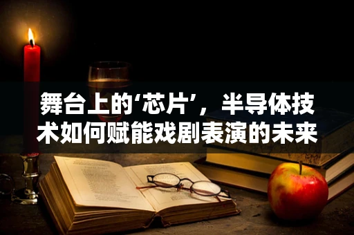 舞台上的‘芯片’，半导体技术如何赋能戏剧表演的未来？