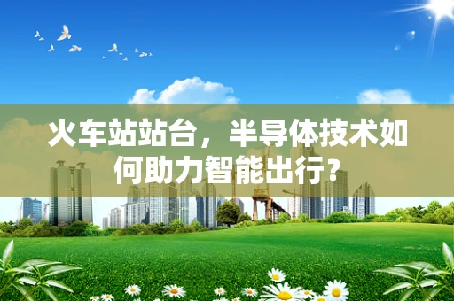 火车站站台，半导体技术如何助力智能出行？