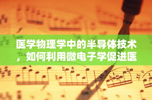 医学物理学中的半导体技术，如何利用微电子学促进医疗诊断的精准性？