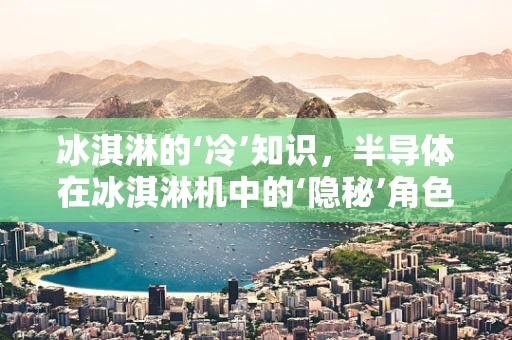 冰淇淋的‘冷’知识，半导体在冰淇淋机中的‘隐秘’角色