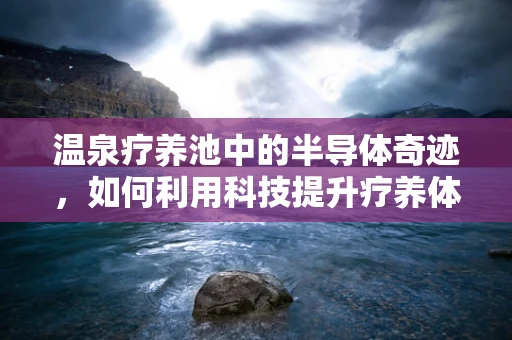 温泉疗养池中的半导体奇迹，如何利用科技提升疗养体验？