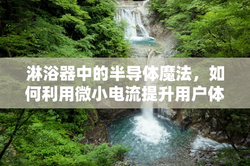 淋浴器中的半导体魔法，如何利用微小电流提升用户体验？