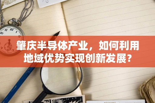 肇庆半导体产业，如何利用地域优势实现创新发展？