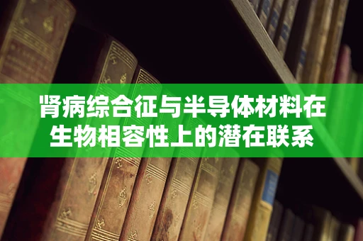 肾病综合征与半导体材料在生物相容性上的潜在联系
