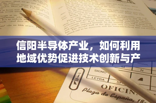 信阳半导体产业，如何利用地域优势促进技术创新与产业升级？