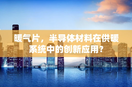 暖气片，半导体材料在供暖系统中的创新应用？