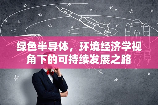 绿色半导体，环境经济学视角下的可持续发展之路