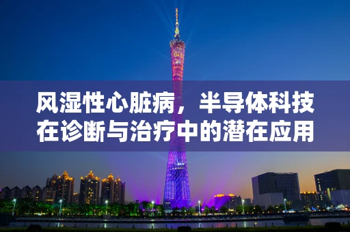 风湿性心脏病，半导体科技在诊断与治疗中的潜在应用？