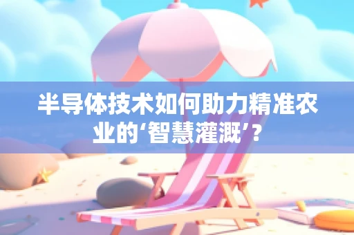 半导体技术如何助力精准农业的‘智慧灌溉’？