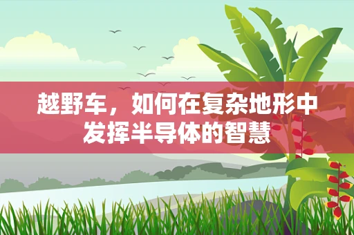 越野车，如何在复杂地形中发挥半导体的智慧