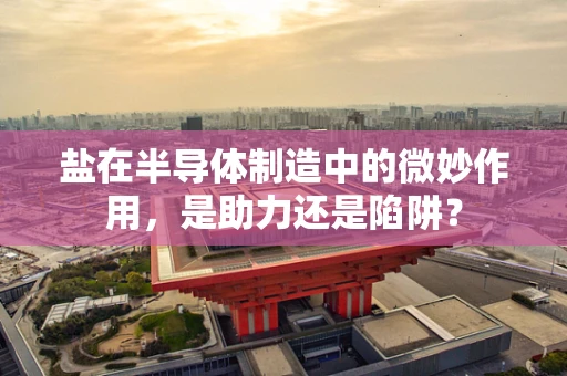 盐在半导体制造中的微妙作用，是助力还是陷阱？