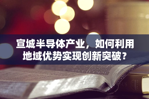 宣城半导体产业，如何利用地域优势实现创新突破？