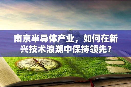 南京半导体产业，如何在新兴技术浪潮中保持领先？