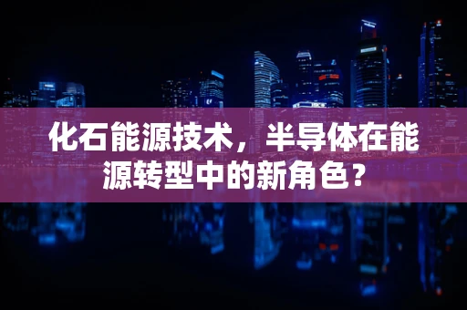 化石能源技术，半导体在能源转型中的新角色？