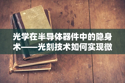 光学在半导体器件中的隐身术——光刻技术如何实现微纳级精度？