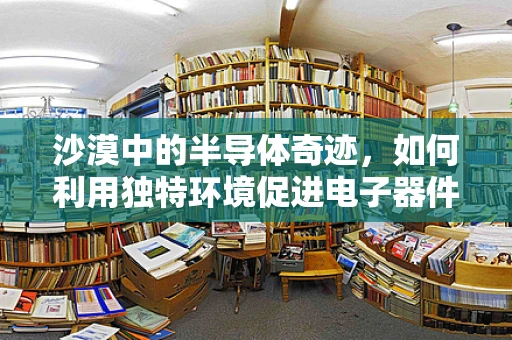 沙漠中的半导体奇迹，如何利用独特环境促进电子器件创新？
