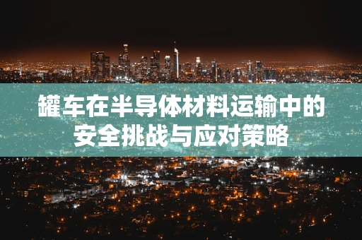 罐车在半导体材料运输中的安全挑战与应对策略