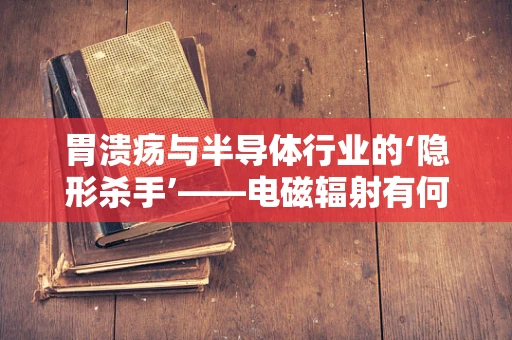 胃溃疡与半导体行业的‘隐形杀手’——电磁辐射有何关联？