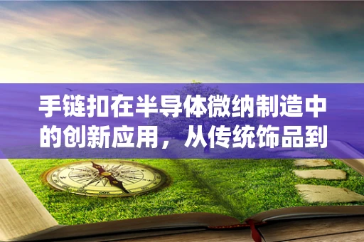 手链扣在半导体微纳制造中的创新应用，从传统饰品到高科技的跨越