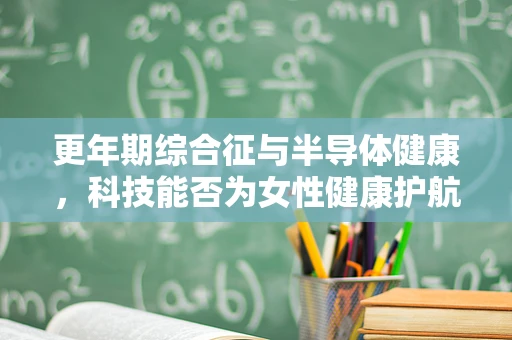 更年期综合征与半导体健康，科技能否为女性健康护航？