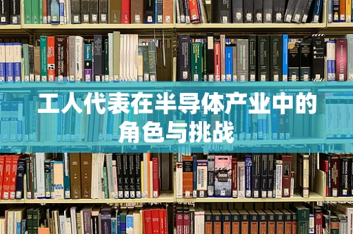 工人代表在半导体产业中的角色与挑战
