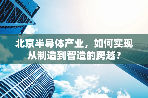 北京半导体产业，如何实现从制造到智造的跨越？